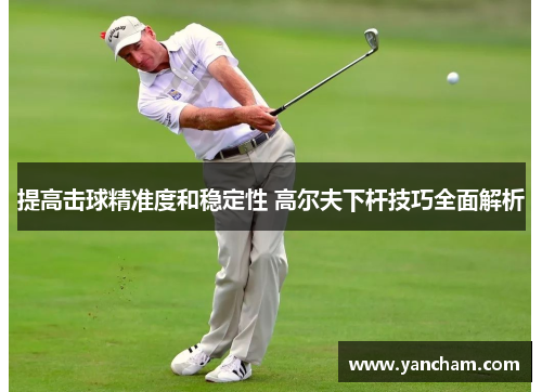 提高击球精准度和稳定性 高尔夫下杆技巧全面解析