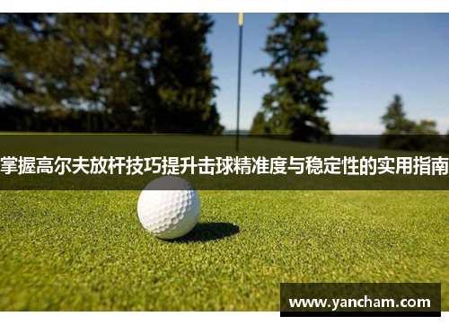 掌握高尔夫放杆技巧提升击球精准度与稳定性的实用指南